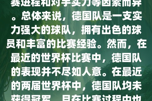 德国队在世界杯中的形势因比赛进程和对手实力等因素而异。总体来说，德国队是一支实力强大的球队，拥有出色的球员和丰富的比赛经验。然而，在最近的世界杯比赛中，德国队的表现并不尽如人意。在最近的两届世界杯中，德国队均未获得冠军，且在比赛过程中也遇到了一些挑战和困难。