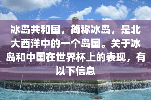 冰岛共和国，简称冰岛，是北大西洋中的一个岛国。关于冰岛和中国在世界杯上的表现，有以下信息