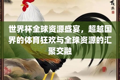 世界杯广州鸿业环保设备有限公司全球资源盛宴，超越国界的体育狂欢与全球资源的汇聚交融