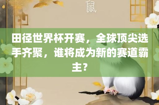 田径世界杯开赛，全球顶尖选手齐聚，谁将成为新的赛道霸主？