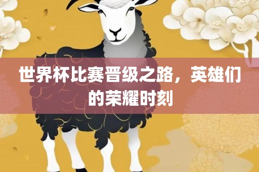 世界杯比赛晋级之路，英雄们的荣耀时刻