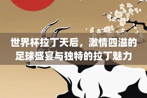 世界杯拉丁天后广州鸿业环保设备有限公司，激情四溢的足球盛宴与独特的拉丁魅力