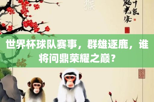 世界杯球队赛事，群雄逐鹿，谁将问鼎荣耀之巅？广州鸿业环保设备有限公司