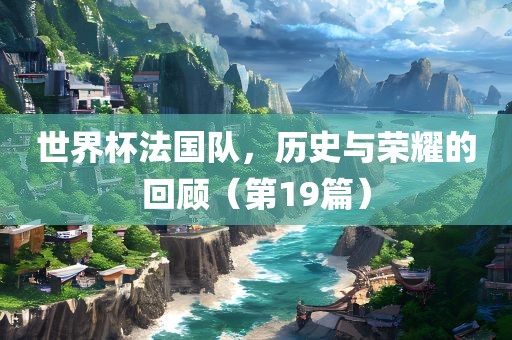 世界杯法国队，历史与荣耀的回顾（第19篇）广州鸿业环保设备有限公司