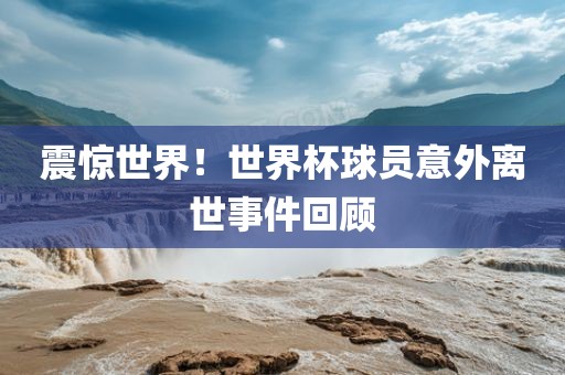 震惊世界！世界杯球员意外离世事件回顾
