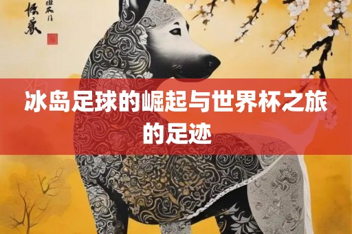冰岛足球的崛起与世界杯之旅的足迹