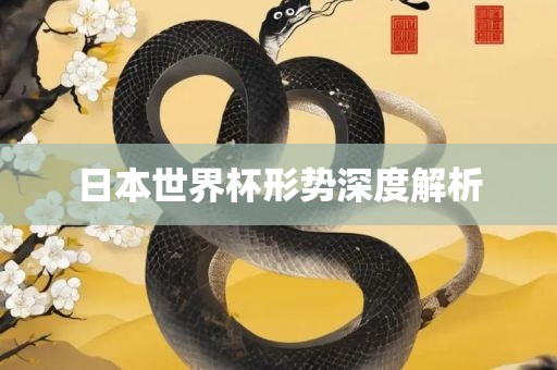 日本世界杯形势深度解析