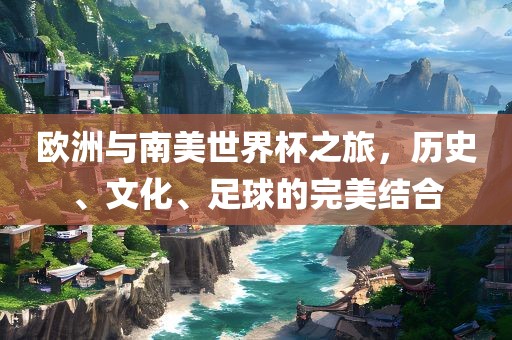 欧洲与南美世界杯之旅，历史、文化、足球的完美结合