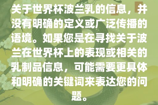 关于世界杯波兰乳的信息，并没有明确的定义或广泛传播的语境。如果您是在寻找关于波兰在世界杯上的表现或相关的乳制品信息，可能需要更具体和明确的关键词来表达您的问题。