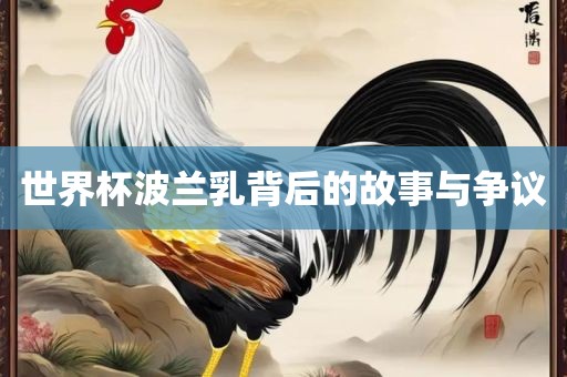 世界杯波兰乳背后的故事与争议