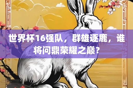 世界杯16强队，群雄逐鹿，谁将问鼎荣耀之巅？