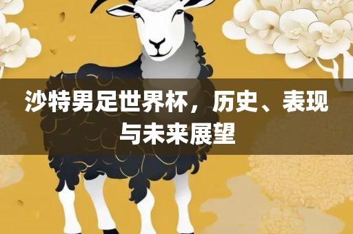 沙特男足世界杯，历史、表现与未来展望