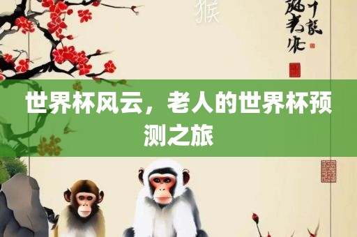 世界杯风云，老人的世界杯预测之旅