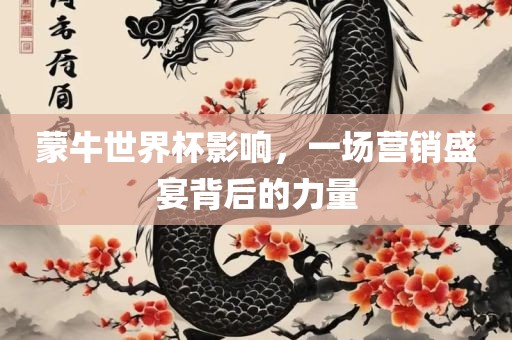 蒙牛世界杯影响，一场营销盛宴背后的力量