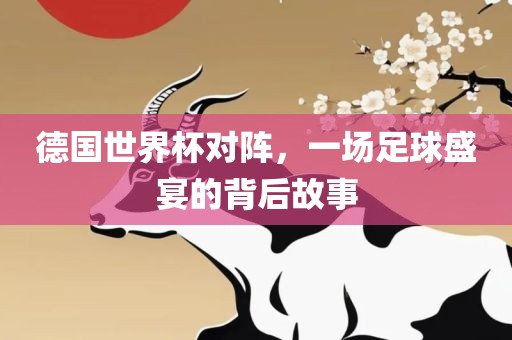 德国世界杯对阵，一场足球盛宴的背后故事