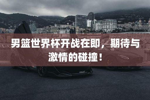 男篮世界杯开战在即，期待与激情的碰撞！