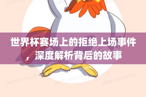 世界杯赛场上的拒绝上场事件，深度解析背后的故事
