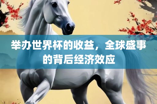 举办世界杯的收益，全球盛事的背后经济效应