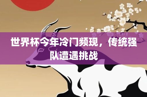 世界杯今年冷门频现，传统强队遭遇挑战