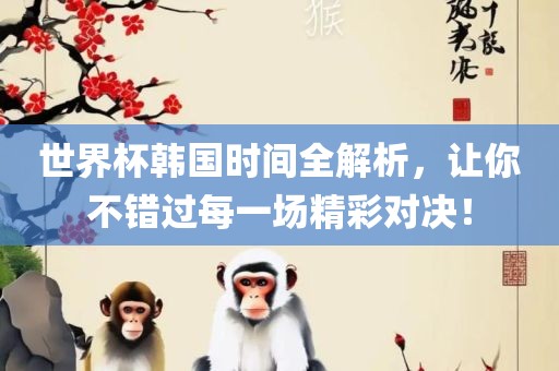 世界杯韩国时间全解析，让你不错过每一场精彩对决！