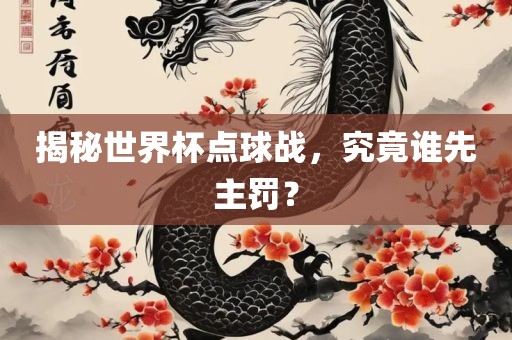 揭秘世界杯点球战，究竟谁先主罚？