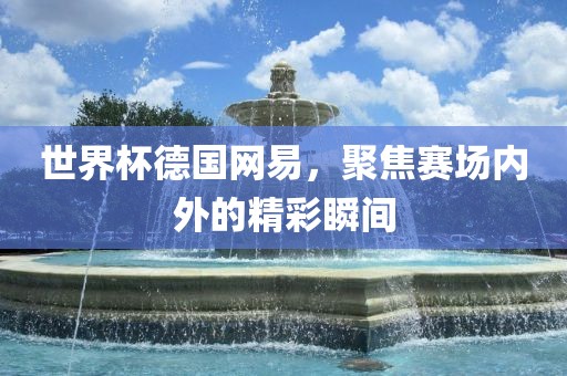 世界杯德国网易，聚焦赛场内外的精彩瞬间