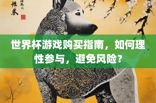 世界杯游戏购买指南，如何理性参与，避免风险？