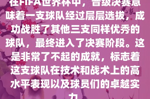 在FIFA世界杯中，晋级决赛意味着一支球队经过层层选拔，成功战胜了其他三支同样优秀的球队，最终进入了决赛阶段。这是非常了不起的成就，标志着这支球队在技术和战术上的高水平表现以及球员们的卓越实力。
