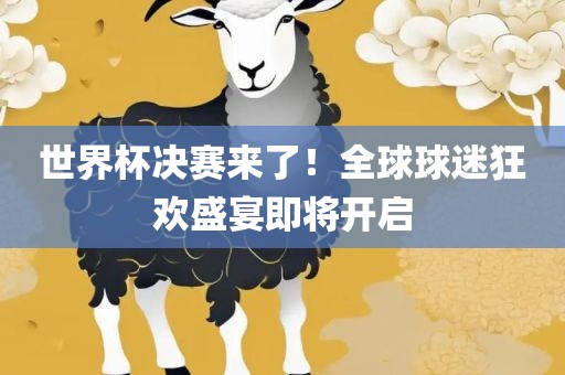 世界杯决赛来了！全球球迷狂欢盛宴即将开启