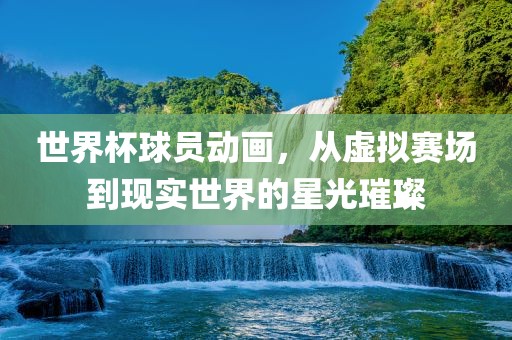 世界杯球员动画，从虚拟赛场到现实世界的星光璀璨