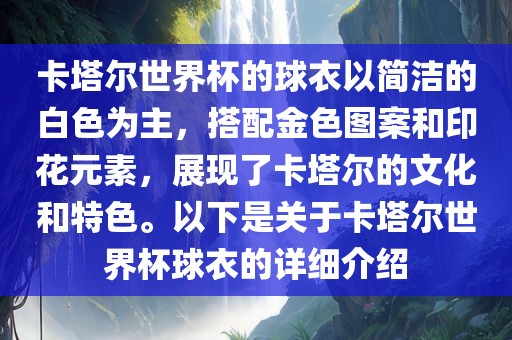 卡塔尔世界杯的球衣以简洁的白色为主，搭配金色图案和印花元素，展现了卡塔尔的文化和特色。以下是关于卡塔尔世界杯球衣的详细介绍