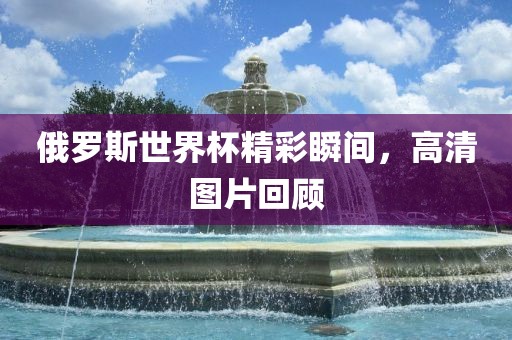 俄罗斯世界杯精彩瞬间，高清图片回顾