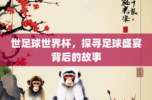 世足球世界杯，探寻足球盛宴背后的故事