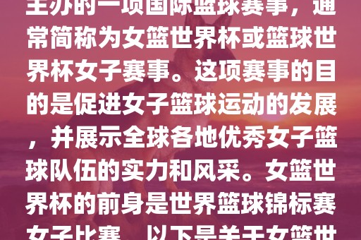 女篮世界杯是国际篮球联合会主办的一项国际篮球赛事，通常简称为女篮世界杯或篮球世界杯女子赛事。这项赛事的目的是促进女子篮球运动的发展，并展示全球各地优秀女子篮球队伍的实力和风采。女篮世界杯的前身是世界篮球锦标赛女子比赛。以下是关于女篮世界杯的一些重要信息