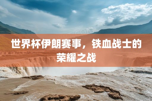 世界杯伊朗赛事，铁血战士的荣耀之战
