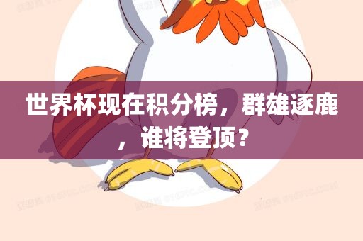 世界杯现在积分榜，群雄逐鹿，谁将登顶？