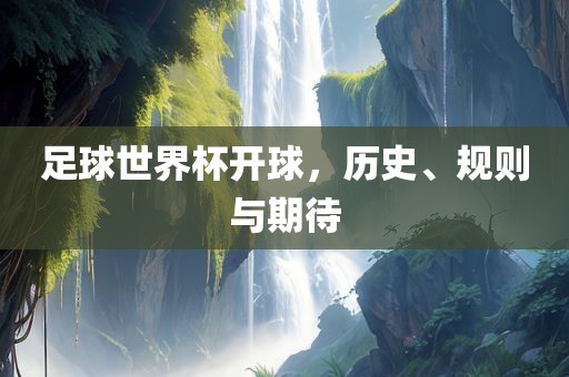 足球世界杯开球，历史、规则与期待