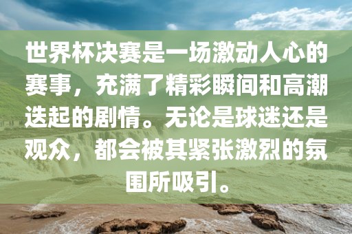 世界杯决赛是一场激动人心的赛事，充满了精彩瞬间和高潮迭起的剧情。无论是球迷还是观众，都会被其紧张激烈的氛围所吸引。