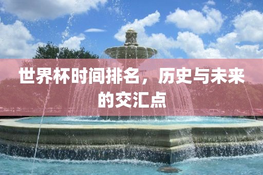 世界杯时间排名，历史与未来的交汇点