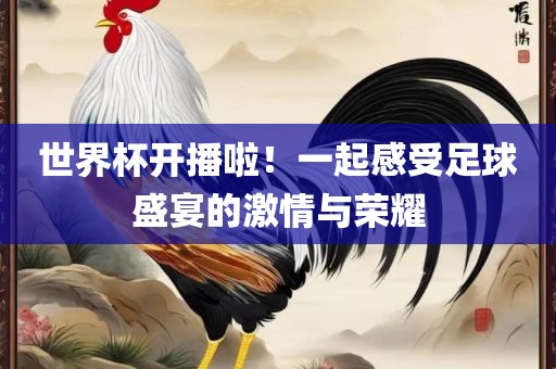 世界杯开播啦！一起感受足球盛宴的激情与荣耀
