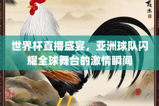 世界杯直播盛宴，亚洲球队闪耀全球舞台的激情瞬间