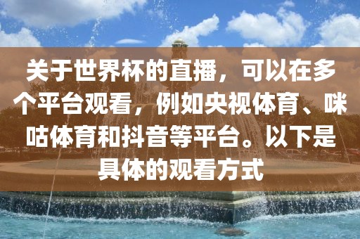 关于世界杯的直播，可以在多个平台观看，例如央视体育、咪咕体育和抖音等平台。以下是具体的观看方式