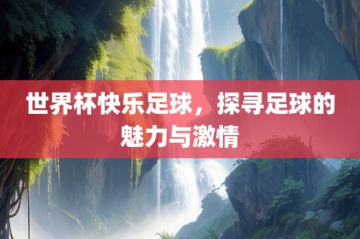 世界杯快乐足球，探寻足球的魅力与激情