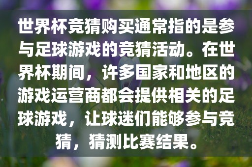 世界杯竞猜购买通常指的是参与足球游戏的竞猜活动。在世界杯期间，许多国家和地区的游戏运营商都会提供相关的足球游戏，让球迷们能够参与竞猜，猜测比赛结果。