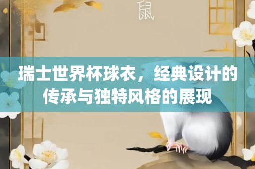 瑞士世界杯球衣，经典设计的传承与独特风格的展现
