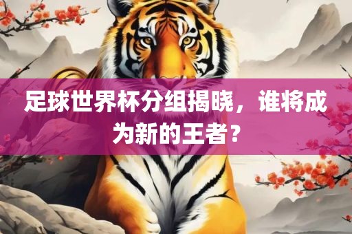 足球世界杯分组揭晓，谁将成为新的王者？