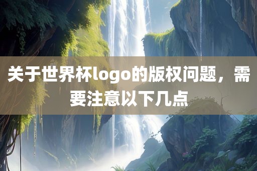 关于世界杯logo的版权问题，需要注意以下几点
