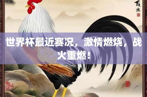 世界杯最近赛况，激情燃烧，战火重燃！