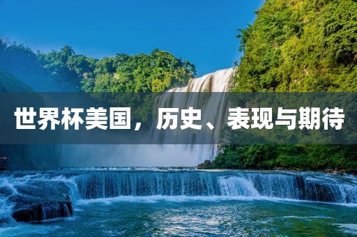 世界杯美国，历史、表现与期待