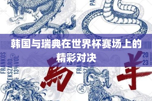 韩国与瑞典在世界杯赛场上的精彩对决广州鸿业环保设备有限公司
